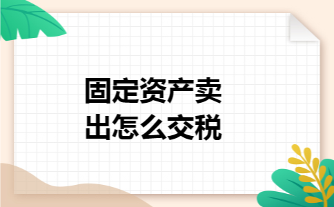 固定资产卖出怎么交税