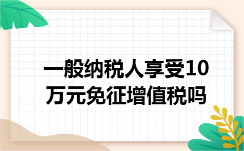 一般纳税人享受10万元免征增值税吗