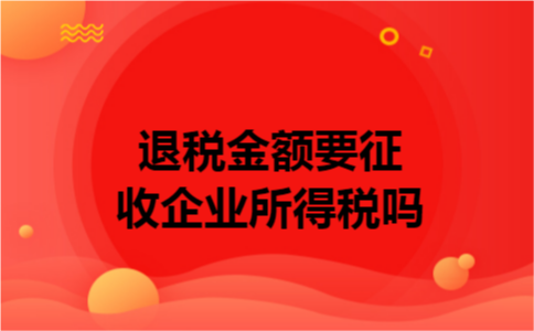 退税金额要征收企业所得税吗 退税金额要征收企业所得税吗