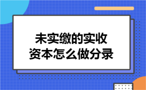 未实缴的实收资本怎么做分录 未实缴的实收资本怎么做分录