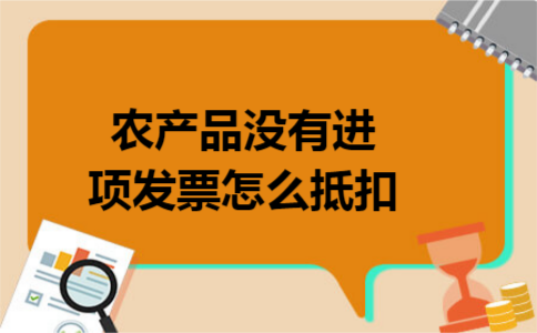 农产品没有进项发票怎么抵扣 农产品没有进项发票怎么抵扣