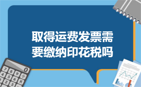 取得运费发票需要缴纳印花税吗