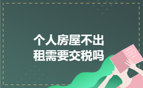 个人房屋不出租需要交税吗