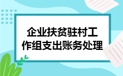 企业扶贫驻村工作组支出账务处理
