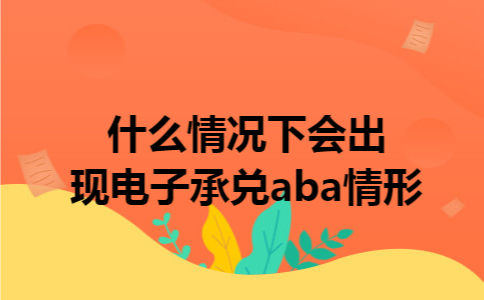 什么情况下会出现电子承兑aba情形