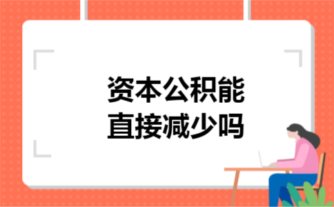 资本公积能直接减少吗 资本公积能直接减少吗