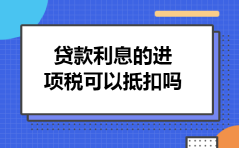 贷款利息的进项税可以抵扣吗