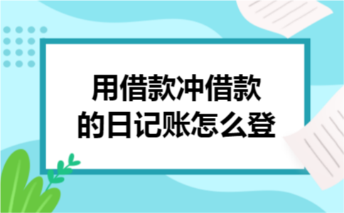 用借款冲借款的日记账怎么登 用借款冲借款的日记账怎么登