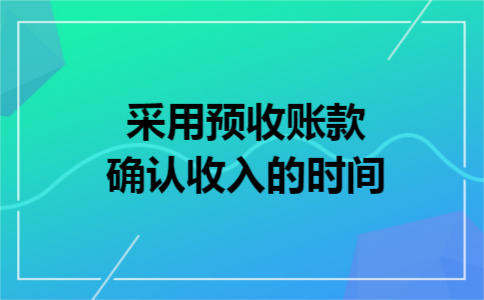 采用预收账款确认收入的时间 采用预收账款确认收入的时间