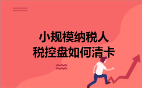 小规模纳税人税控盘如何清卡 小规模纳税人税控盘如何清卡