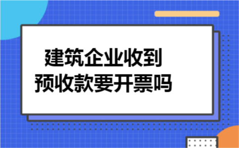 建筑企业收到预收款要开票吗