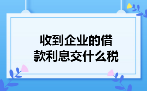 收到企业的借款利息交什么税
