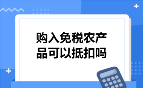 购入免税农产品可以抵扣吗 购入免税农产品可以抵扣吗