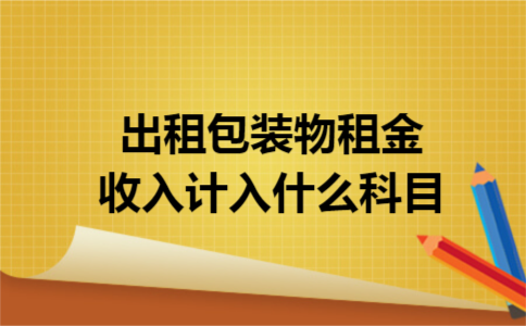 出租包装物租金收入计入什么科目 出租包装物租金收入计入什么科目
