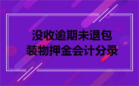 没收逾期未退包装物押金会计分录 没收逾期未退包装物押金会计分录