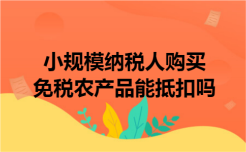 小规模纳税人购买免税农产品能抵扣吗 小规模纳税人购买免税农产品能抵扣吗