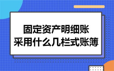 固定资产明细账采用什么几栏式账簿 固定资产明细账采用什么几栏式账簿