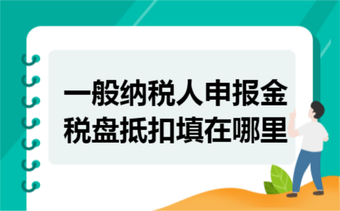 一般纳税人申报金税盘抵扣填在哪里 一般纳税人申报金税盘抵扣填在哪里