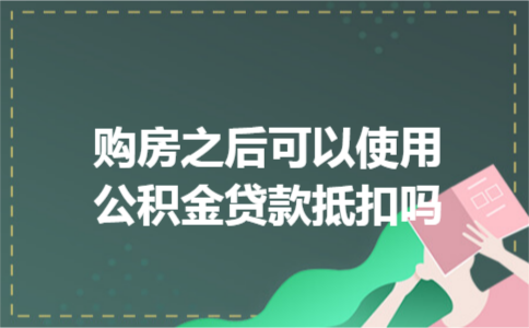 购房之后可以使用公积金贷款抵扣吗