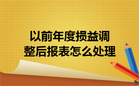 以前年度损益调整后报表怎么处理 以前年度损益调整后报表怎么处理