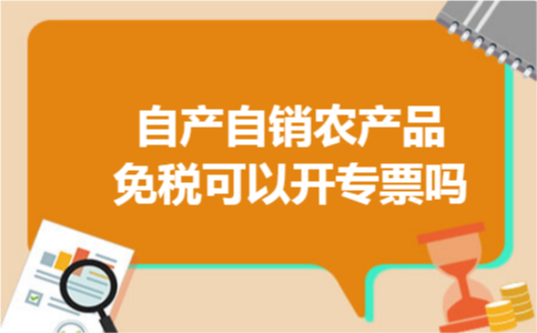 自产自销农产品免税可以开专票吗