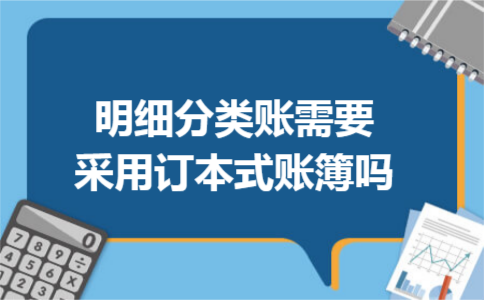 明细分类账需要采用订本式账簿吗 明细分类账需要采用订本式账簿吗