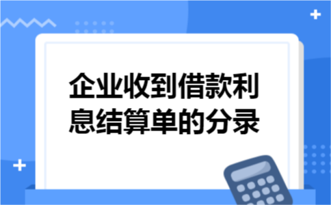 企业收到借款利息结算单的分录 企业收到借款利息结算单的分录