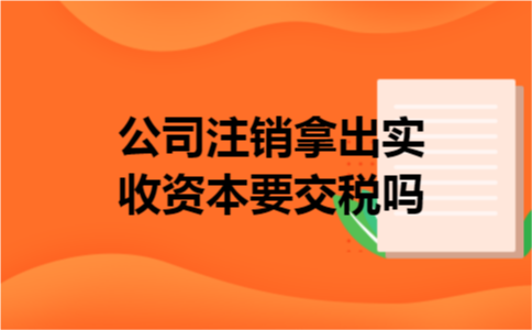 公司注销拿出实收资本要交税吗