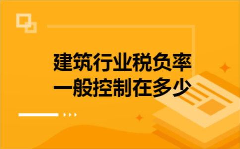 建筑行业税负率一般控制在多少 建筑行业税负率一般控制在多少