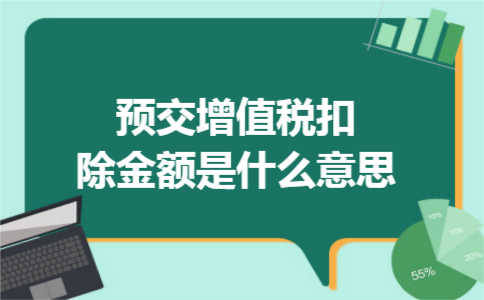 预交增值税扣除金额是什么意思 预交增值税扣除金额是什么意思