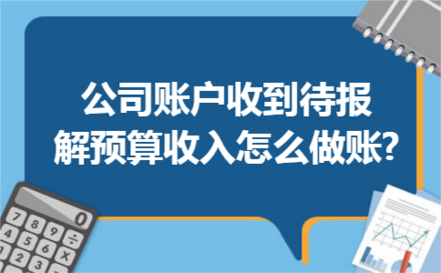  公司账户收到待报解预算收入怎么做账?