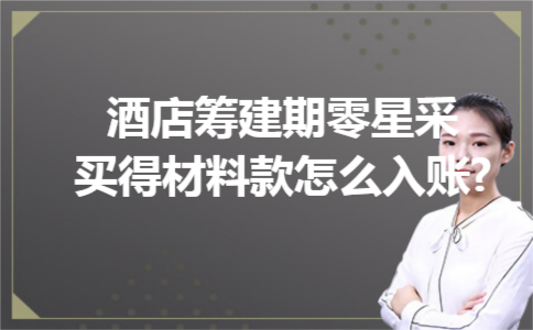 酒店筹建期零星采买得材料款怎么入账? 酒店筹建期零星采买得材料款怎么入账?