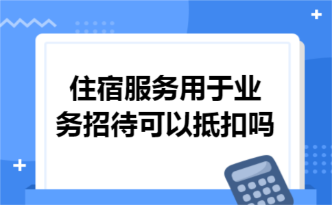 住宿服务用于业务招待可以抵扣吗