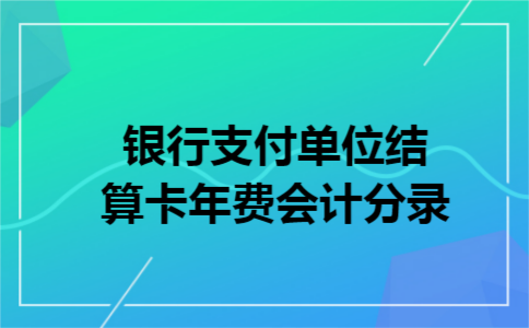 银行支付单位结算卡年费会计分录 银行支付单位结算卡年费会计分录