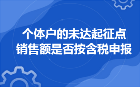 个体户的未达起征点销售额是否按含税申报 个体户的未达起征点销售额是否按含税申报