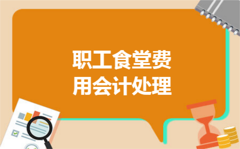 职工食堂费用会计处理 职工食堂费用会计处理