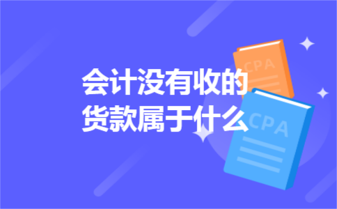 会计没有收的货款属于什么 会计没有收的货款属于什么