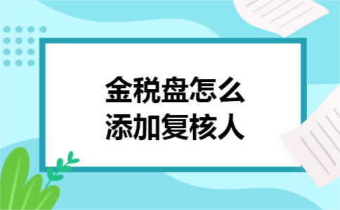金税盘怎么添加复核人 金税盘怎么添加复核人