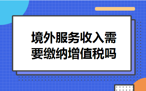 境外服务收入需要缴纳增值税吗 境外服务收入需要缴纳增值税吗