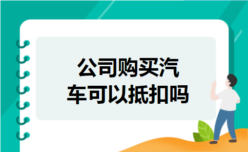 公司购买汽车可以抵扣吗 公司购买汽车可以抵扣吗