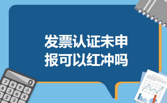 发票认证未申报可以红冲吗 发票认证未申报可以红冲吗