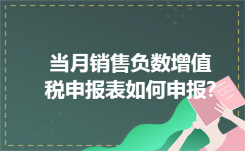 当月销售负数增值税申报表如何申报?