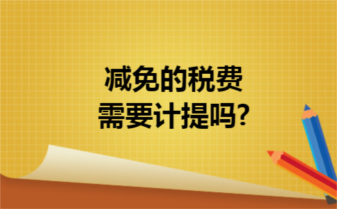  减免的税费需要计提吗?