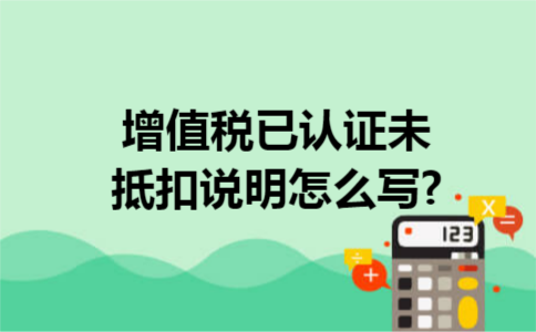  增值税已认证未抵扣说明怎么写?