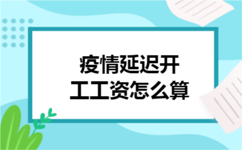 疫情延迟开工工资怎么算 疫情延迟开工工资怎么算