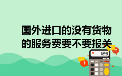国外进口的没有货物的服务费要不要报关