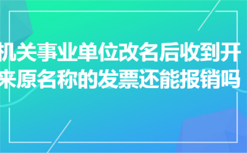 机关事业单位改名后收到开来原名称的发票还能报销吗