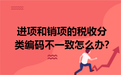 进项和销项的税收分类编码不一致怎么办? 进项和销项的税收分类编码不一致怎么办?