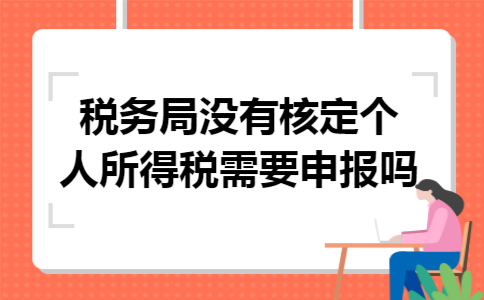 税务局没有核定个人所得税需要申报吗 税务局没有核定个人所得税需要申报吗