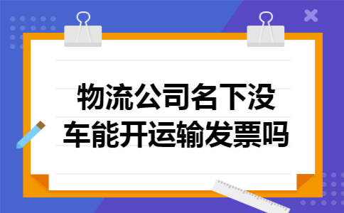 物流公司名下没车能开运输发票吗 物流公司名下没车能开运输发票吗